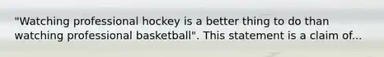 "Watching professional hockey is a better thing to do than watching professional basketball". This statement is a claim of...