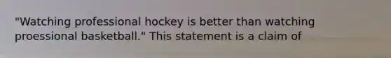 "Watching professional hockey is better than watching proessional basketball." This statement is a claim of