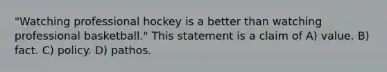 "Watching professional hockey is a better than watching professional basketball." This statement is a claim of A) value. B) fact. C) policy. D) pathos.