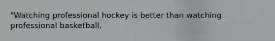 "Watching professional hockey is better than watching professional basketball.