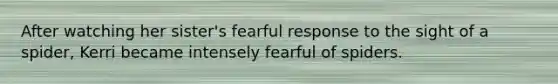 After watching her sister's fearful response to the sight of a spider, Kerri became intensely fearful of spiders.