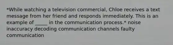 *While watching a television commercial, Chloe receives a text message from her friend and responds immediately. This is an example of _____ in the communication process.* noise inaccuracy decoding communication channels faulty communication