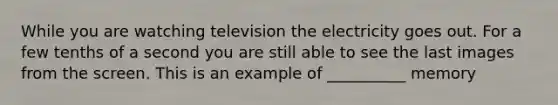 While you are watching television the electricity goes out. For a few tenths of a second you are still able to see the last images from the screen. This is an example of __________ memory