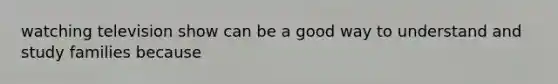 watching television show can be a good way to understand and study families because