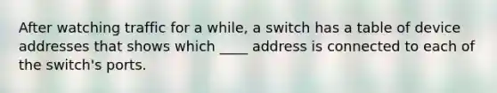 After watching traffic for a while, a switch has a table of device addresses that shows which ____ address is connected to each of the switch's ports.