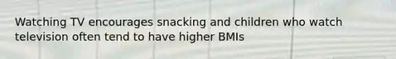 Watching TV encourages snacking and children who watch television often tend to have higher BMIs