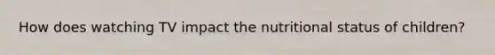 How does watching TV impact the nutritional status of children?