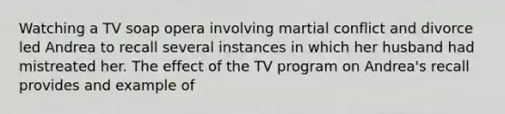 Watching a TV soap opera involving martial conflict and divorce led Andrea to recall several instances in which her husband had mistreated her. The effect of the TV program on Andrea's recall provides and example of