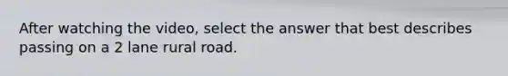 After watching the video, select the answer that best describes passing on a 2 lane rural road.