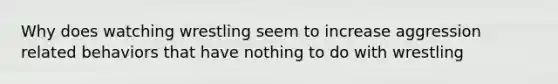 Why does watching wrestling seem to increase aggression related behaviors that have nothing to do with wrestling