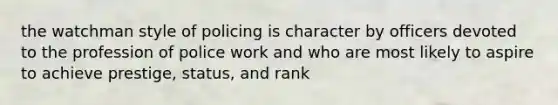 the watchman style of policing is character by officers devoted to the profession of police work and who are most likely to aspire to achieve prestige, status, and rank