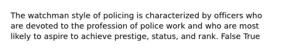 The watchman style of policing is characterized by officers who are devoted to the profession of police work and who are most likely to aspire to achieve prestige, status, and rank. False True