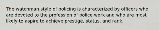 The watchman style of policing is characterized by officers who are devoted to the profession of police work and who are most likely to aspire to achieve prestige, status, and rank.