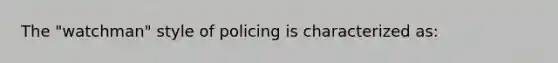 The "watchman" style of policing is characterized as: