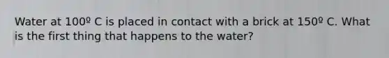 Water at 100º C is placed in contact with a brick at 150º C. What is the first thing that happens to the water?