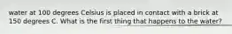 water at 100 degrees Celsius is placed in contact with a brick at 150 degrees C. What is the first thing that happens to the water?