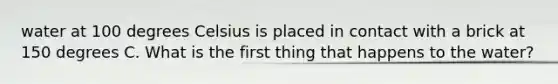 water at 100 degrees Celsius is placed in contact with a brick at 150 degrees C. What is the first thing that happens to the water?