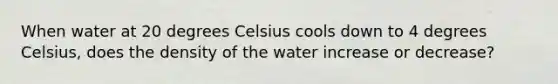 When water at 20 degrees Celsius cools down to 4 degrees Celsius, does the density of the water increase or decrease?