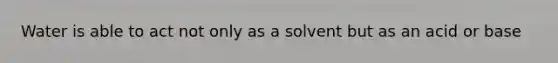 Water is able to act not only as a solvent but as an acid or base