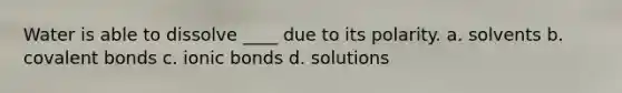 Water is able to dissolve ____ due to its polarity. a. solvents b. <a href='https://www.questionai.com/knowledge/kWply8IKUM-covalent-bonds' class='anchor-knowledge'>covalent bonds</a> c. <a href='https://www.questionai.com/knowledge/kvOuFG6fy1-ionic-bonds' class='anchor-knowledge'>ionic bonds</a> d. solutions