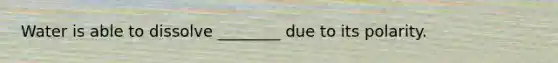 Water is able to dissolve ________ due to its polarity.