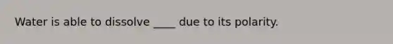 Water is able to dissolve ____ due to its polarity.
