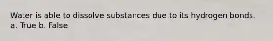 Water is able to dissolve substances due to its hydrogen bonds. a. True b. False