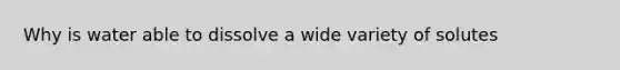 Why is water able to dissolve a wide variety of solutes