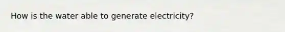 How is the water able to generate electricity?