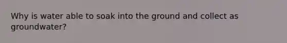 Why is water able to soak into the ground and collect as groundwater?