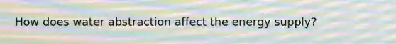 How does water abstraction affect the energy supply?