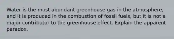 Water is the most abundant greenhouse gas in the atmosphere, and it is produced in the combustion of fossil fuels, but it is not a major contributor to the greenhouse effect. Explain the apparent paradox.