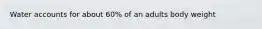 Water accounts for about 60% of an adults body weight