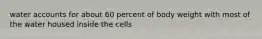 water accounts for about 60 percent of body weight with most of the water housed inside the cells