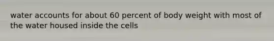 water accounts for about 60 percent of body weight with most of the water housed inside the cells