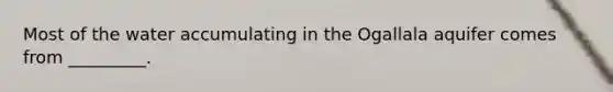 Most of the water accumulating in the Ogallala aquifer comes from _________.