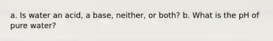 a. Is water an acid, a base, neither, or both? b. What is the pH of pure water?