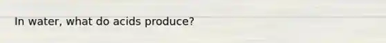 In water, what do acids produce?