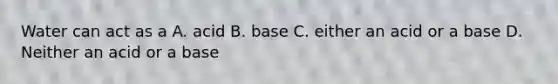 Water can act as a A. acid B. base C. either an acid or a base D. Neither an acid or a base