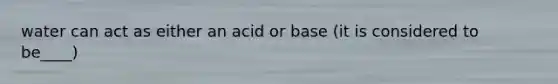 water can act as either an acid or base (it is considered to be____)