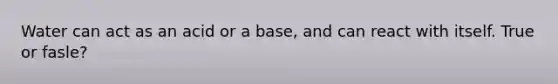 Water can act as an acid or a base, and can react with itself. True or fasle?