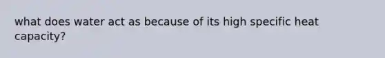 what does water act as because of its high specific heat capacity?