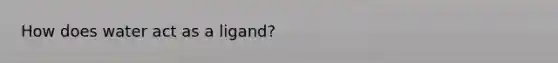 How does water act as a ligand?