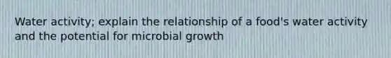 Water activity; explain the relationship of a food's water activity and the potential for microbial growth