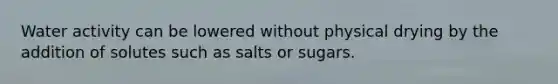 Water activity can be lowered without physical drying by the addition of solutes such as salts or sugars.