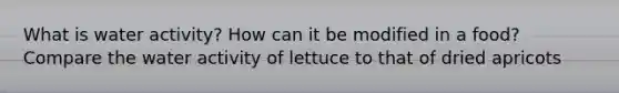 What is water activity? How can it be modified in a food? Compare the water activity of lettuce to that of dried apricots