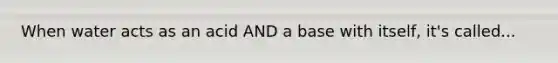 When water acts as an acid AND a base with itself, it's called...