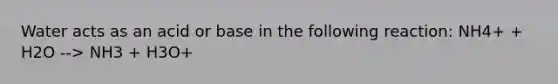 Water acts as an acid or base in the following reaction: NH4+ + H2O --> NH3 + H3O+