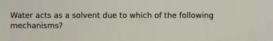 Water acts as a solvent due to which of the following mechanisms?