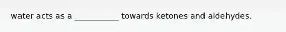 water acts as a ___________ towards ketones and aldehydes.